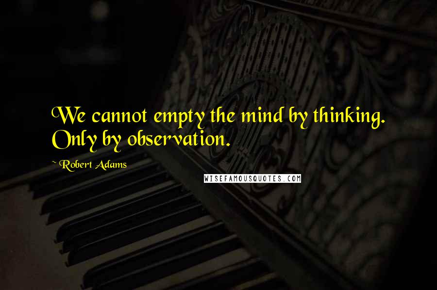 Robert Adams quotes: We cannot empty the mind by thinking. Only by observation.