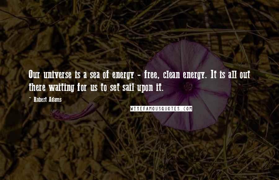 Robert Adams quotes: Our universe is a sea of energy - free, clean energy. It is all out there waiting for us to set sail upon it. Robert Adams quotes: Our universe is a sea of energy - free, clean energy. It is all out there waiting for us to set sail upon it.