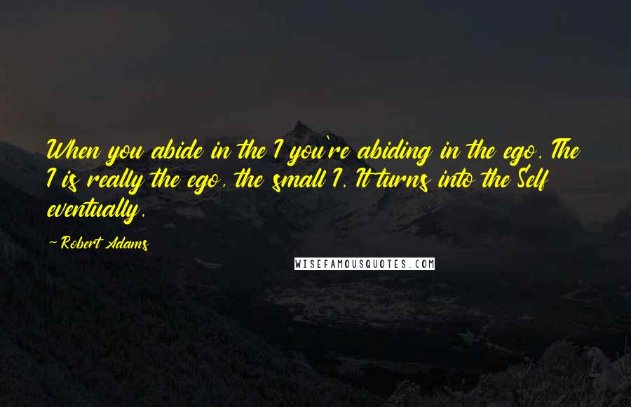 Robert Adams quotes: When you abide in the I you're abiding in the ego. The I is really the ego, the small I. It turns into the Self eventually. Robert Adams quotes: When you abide in the I you're abiding in the ego. The I is really the ego, the small I. It turns into the Self eventually.