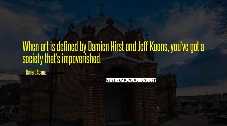 Robert Adams quotes: When art is defined by Damien Hirst and Jeff Koons, you've got a society that's impoverished.