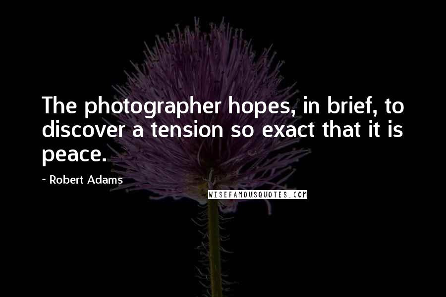 Robert Adams quotes: The photographer hopes, in brief, to discover a tension so exact that it is peace.