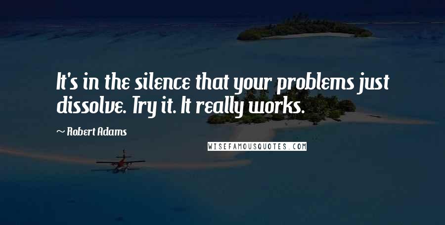 Robert Adams quotes: It's in the silence that your problems just dissolve. Try it. It really works.
