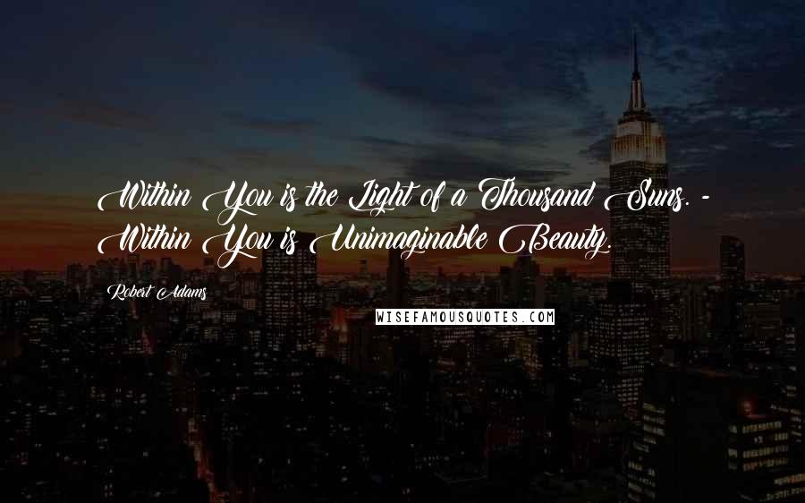 Robert Adams quotes: Within You is the Light of a Thousand Suns. - Within You is Unimaginable Beauty.