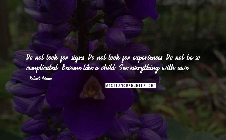 Robert Adams quotes: Do not look for signs. Do not look for experiences. Do not be so complicated. Become like a child. See everything with awe. Robert Adams quotes: Do not look for signs. Do not look for experiences. Do not be so complicated. Become like a child. See everything with awe.