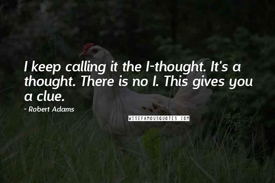 Robert Adams quotes: I keep calling it the I-thought. It's a thought. There is no I. This gives you a clue.