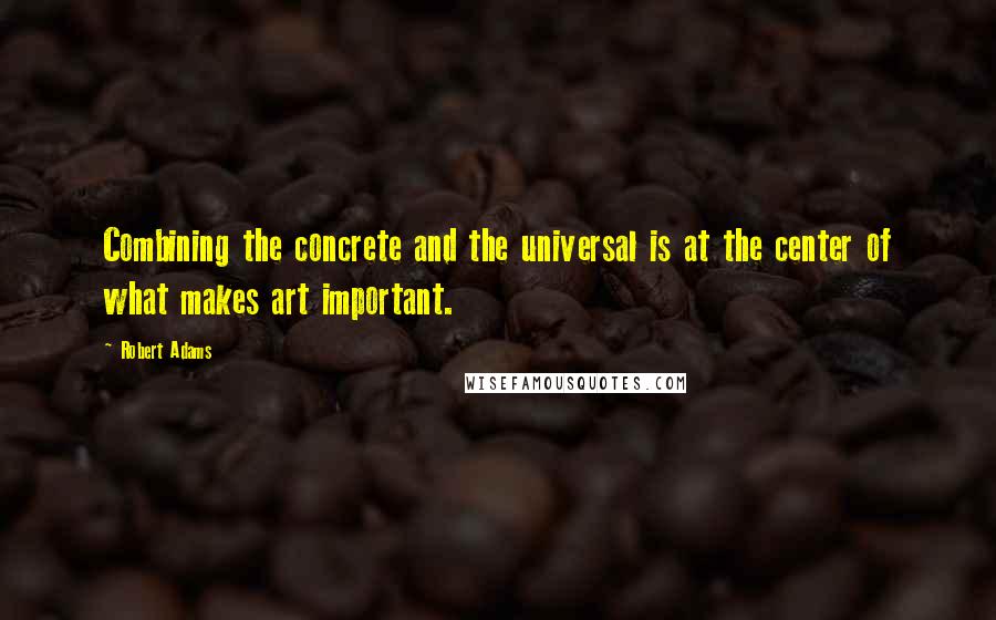 Robert Adams quotes: Combining the concrete and the universal is at the center of what makes art important.