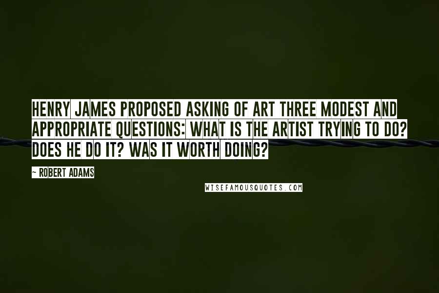 Robert Adams quotes: Henry James proposed asking of art three modest and appropriate questions: What is the artist trying to do? Does he do it? Was it worth doing?
