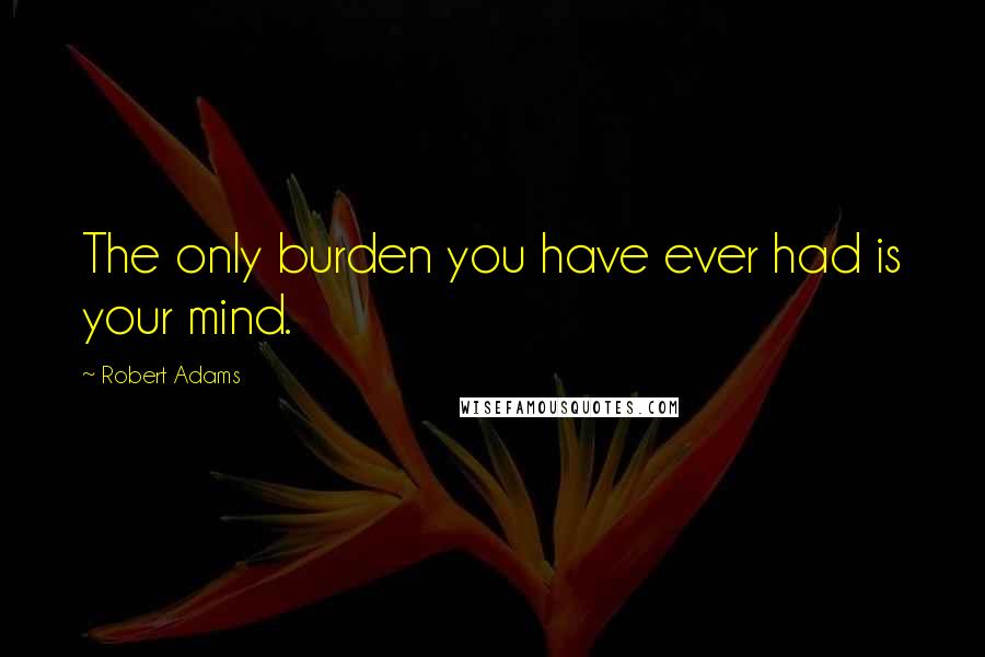 Robert Adams quotes: The only burden you have ever had is your mind.