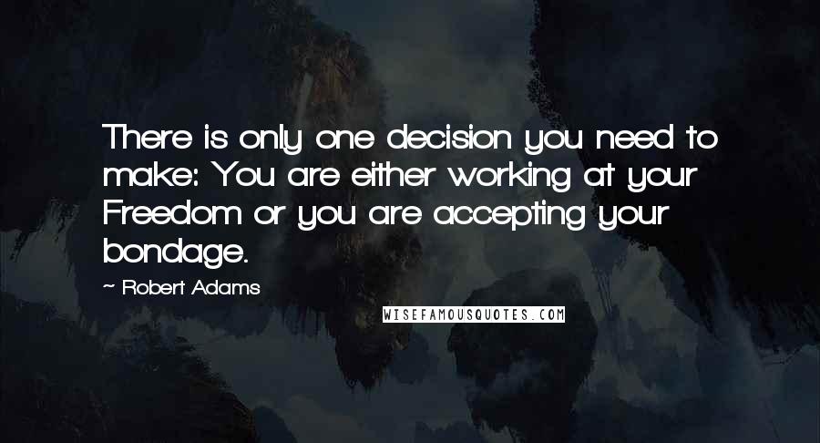 Robert Adams quotes: There is only one decision you need to make: You are either working at your Freedom or you are accepting your bondage.