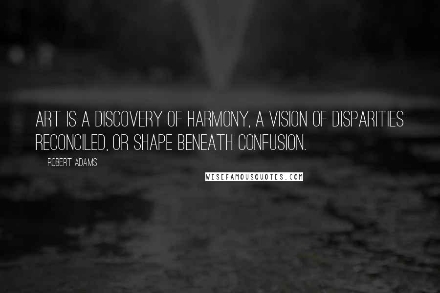 Robert Adams quotes: Art is a discovery of harmony, a vision of disparities reconciled, or shape beneath confusion.