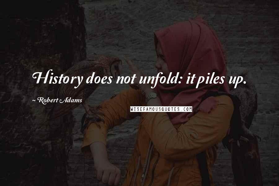 Robert Adams quotes: History does not unfold: it piles up.