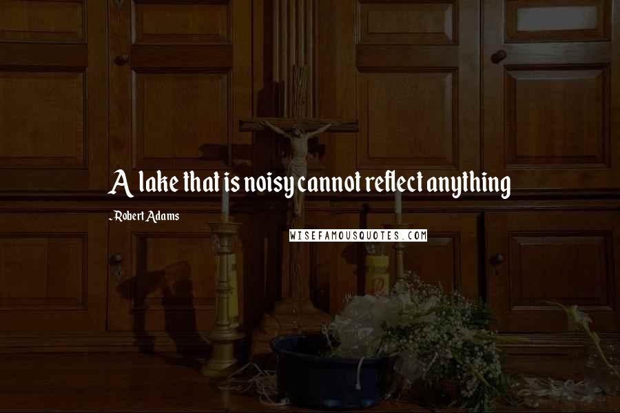 Robert Adams quotes: A lake that is noisy cannot reflect anything