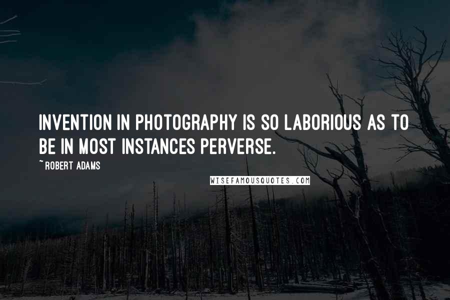 Robert Adams quotes: Invention in photography is so laborious as to be in most instances perverse.