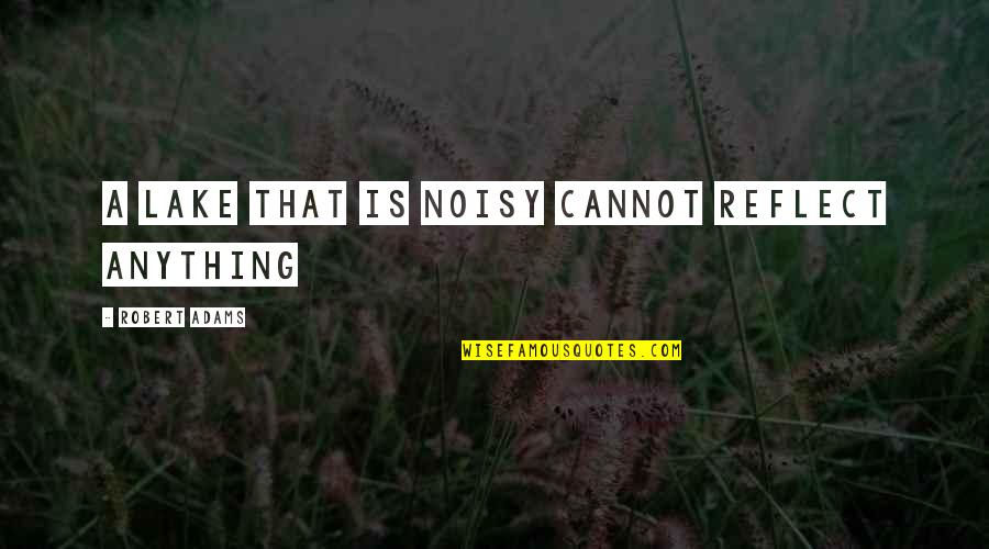 Robert Adams Quotes By Robert Adams: A lake that is noisy cannot reflect anything Robert Adams Quotes By Robert Adams: A lake that is noisy cannot reflect anything