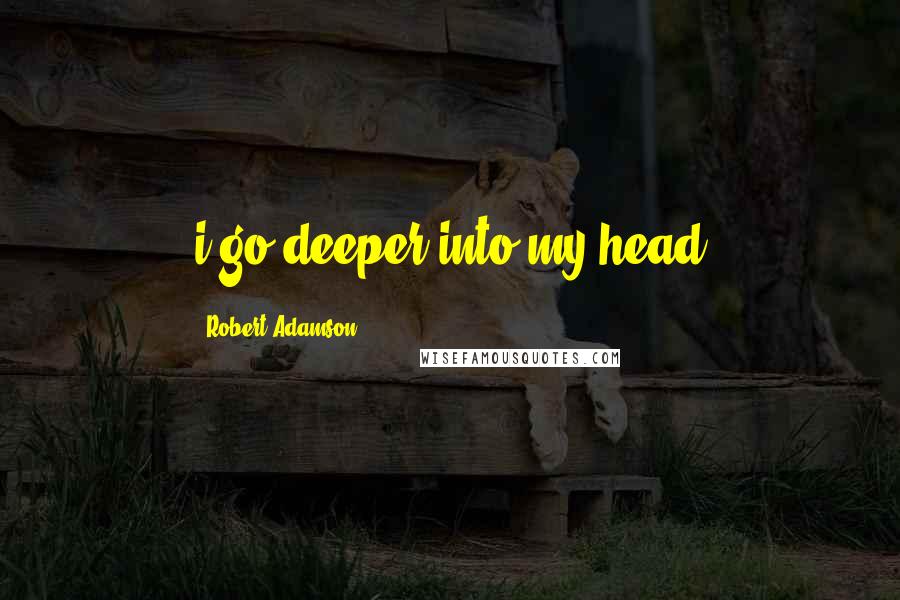 Robert Adamson quotes: i go deeper into my head
