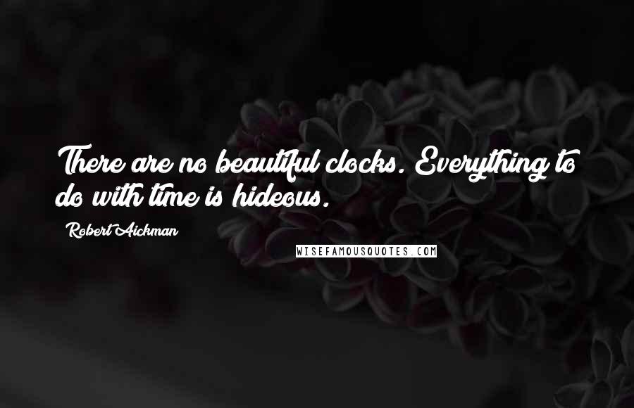 Robert Aickman quotes: There are no beautiful clocks. Everything to do with time is hideous.
