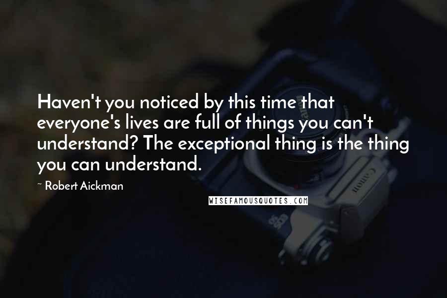 Robert Aickman quotes: Haven't you noticed by this time that everyone's lives are full of things you can't understand? The exceptional thing is the thing you can understand.