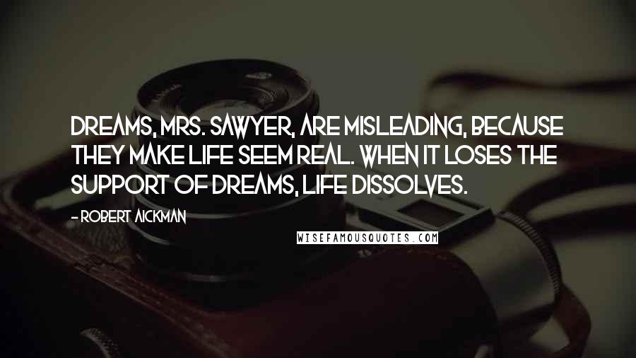 Robert Aickman quotes: Dreams, Mrs. Sawyer, are misleading, because they make life seem real. When it loses the support of dreams, life dissolves.