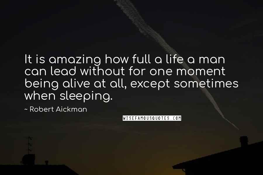 Robert Aickman quotes: It is amazing how full a life a man can lead without for one moment being alive at all, except sometimes when sleeping.