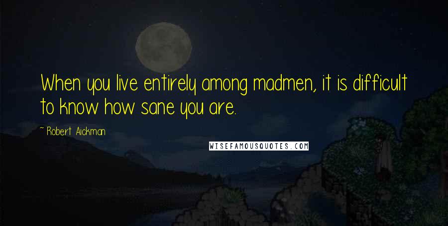 Robert Aickman quotes: When you live entirely among madmen, it is difficult to know how sane you are.