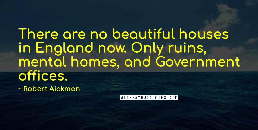 Robert Aickman quotes: There are no beautiful houses in England now. Only ruins, mental homes, and Government offices.