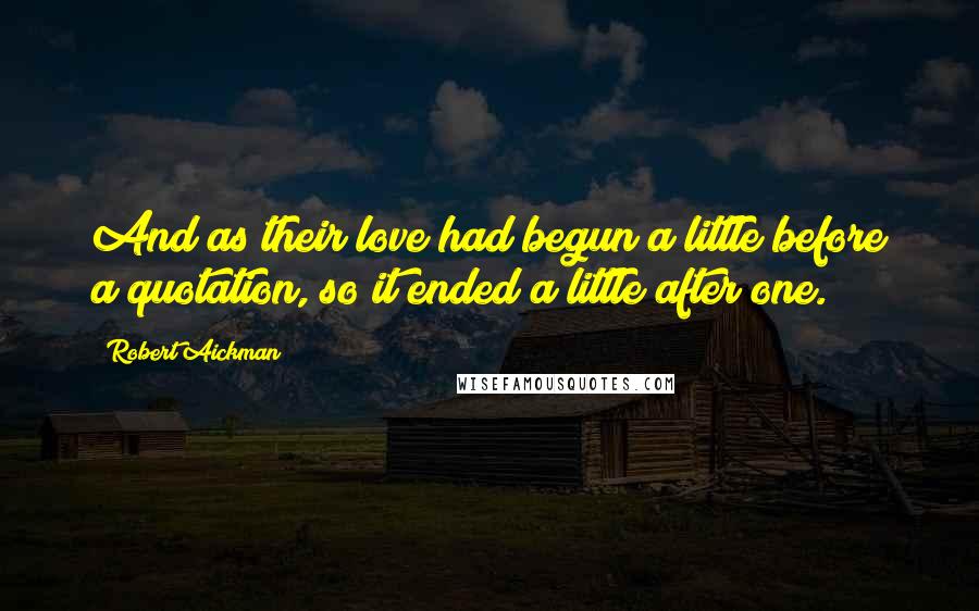 Robert Aickman quotes: And as their love had begun a little before a quotation, so it ended a little after one.