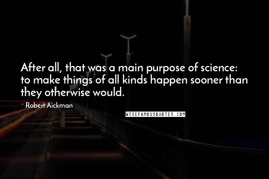 Robert Aickman quotes: After all, that was a main purpose of science: to make things of all kinds happen sooner than they otherwise would.