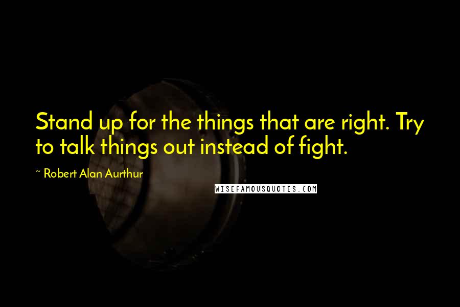 Robert Alan Aurthur quotes: Stand up for the things that are right. Try to talk things out instead of fight.