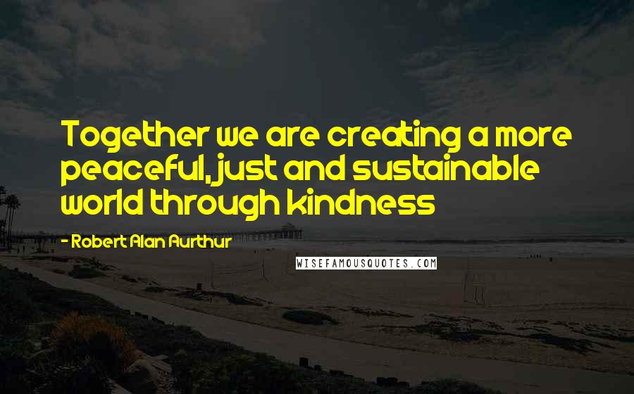 Robert Alan Aurthur quotes: Together we are creating a more peaceful, just and sustainable world through kindness