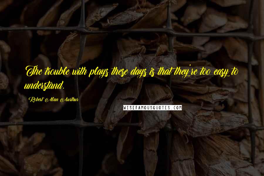 Robert Alan Aurthur quotes: The trouble with plays these days is that they're too easy to understand.