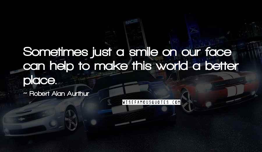 Robert Alan Aurthur quotes: Sometimes just a smile on our face can help to make this world a better place.