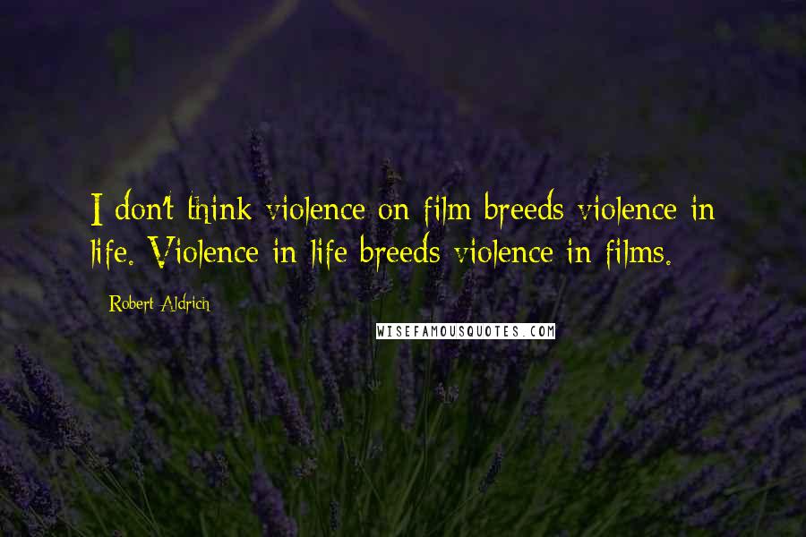 Robert Aldrich quotes: I don't think violence on film breeds violence in life. Violence in life breeds violence in films.
