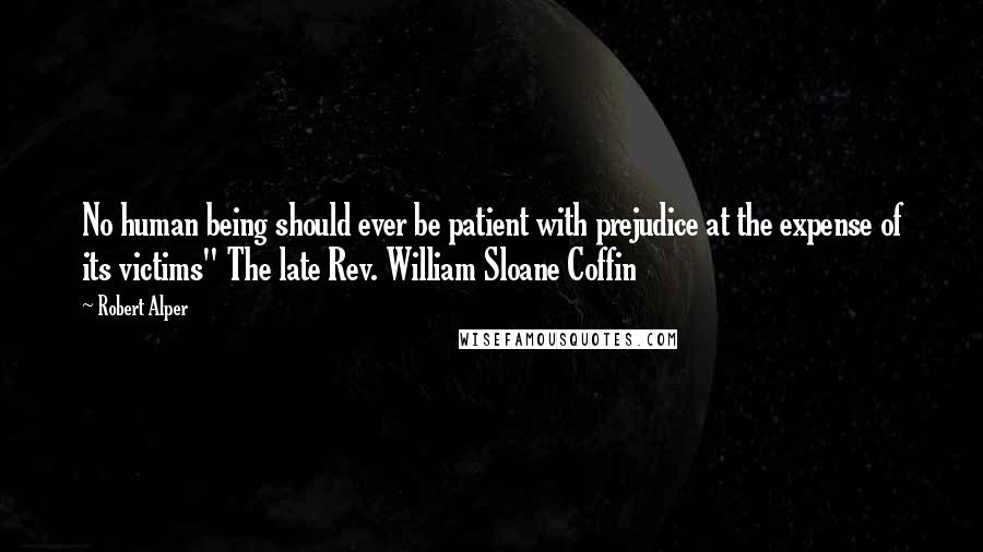 Robert Alper quotes: No human being should ever be patient with prejudice at the expense of its victims" The late Rev. William Sloane Coffin