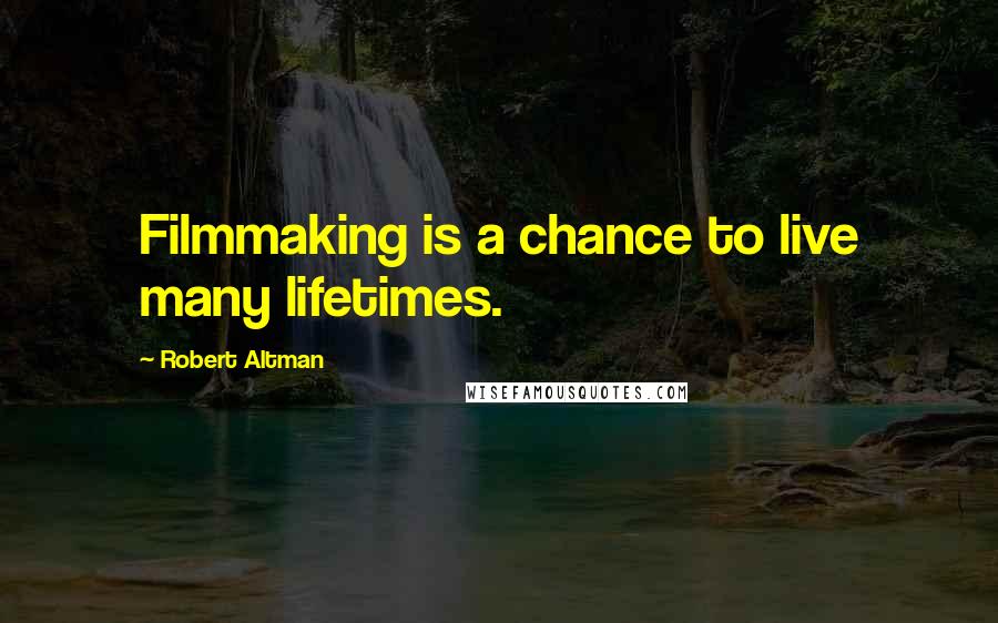 Robert Altman quotes: Filmmaking is a chance to live many lifetimes.