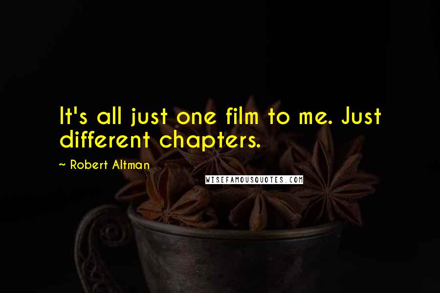 Robert Altman quotes: It's all just one film to me. Just different chapters.