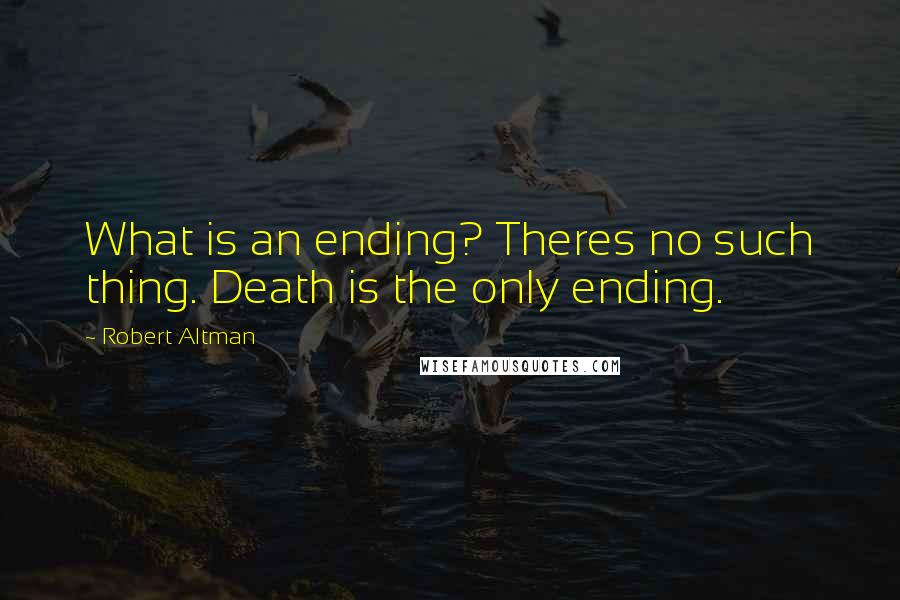 Robert Altman quotes: What is an ending? Theres no such thing. Death is the only ending.