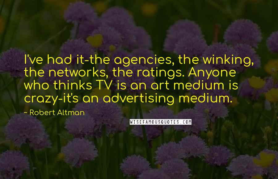 Robert Altman quotes: I've had it-the agencies, the winking, the networks, the ratings. Anyone who thinks TV is an art medium is crazy-it's an advertising medium.