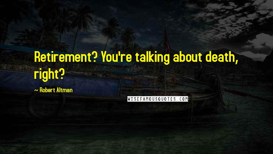 Robert Altman quotes: Retirement? You're talking about death, right?