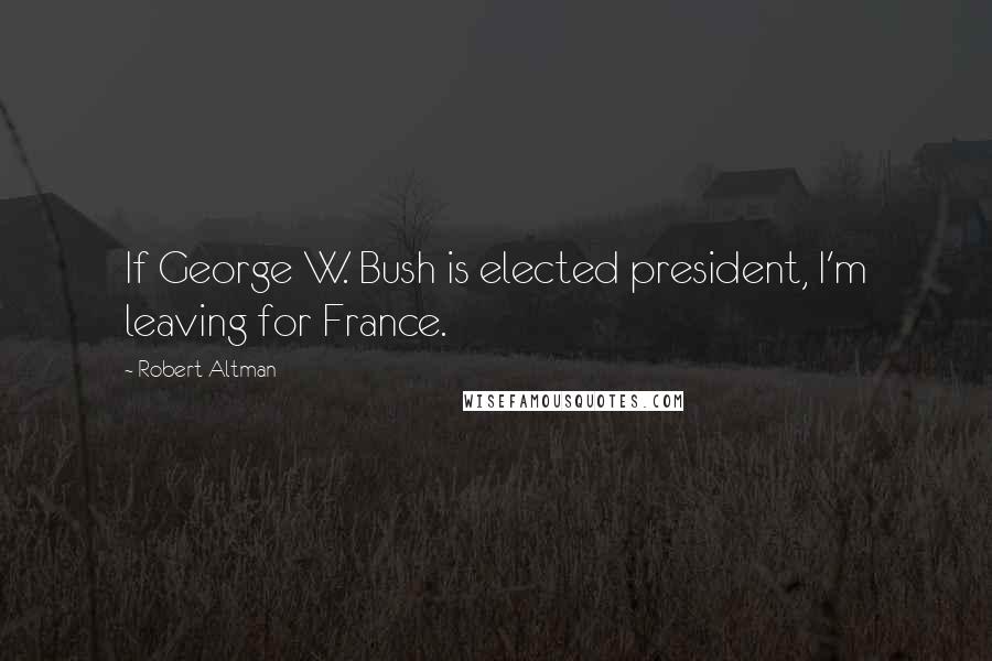 Robert Altman quotes: If George W. Bush is elected president, I'm leaving for France.
