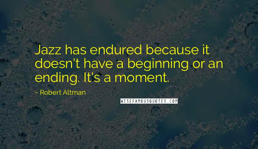 Robert Altman quotes: Jazz has endured because it doesn't have a beginning or an ending. It's a moment.