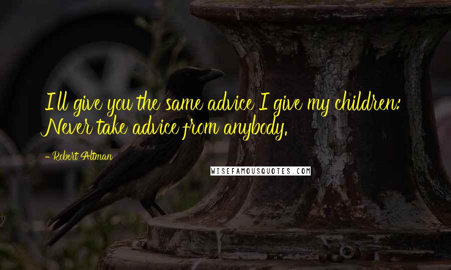 Robert Altman quotes: I'll give you the same advice I give my children: Never take advice from anybody.