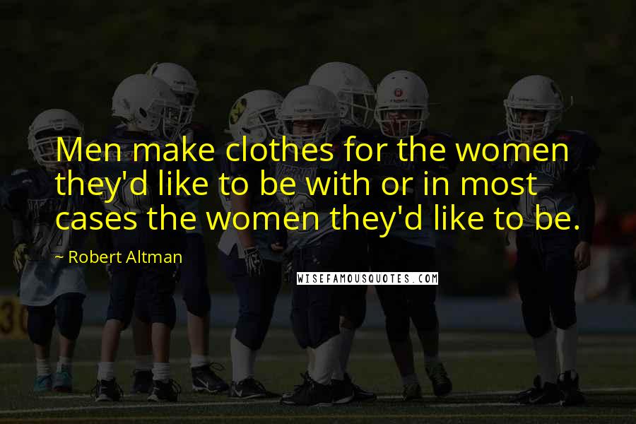 Robert Altman quotes: Men make clothes for the women they'd like to be with or in most cases the women they'd like to be.