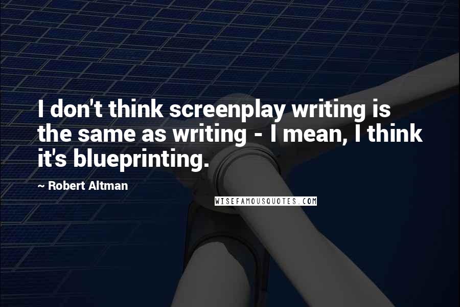 Robert Altman quotes: I don't think screenplay writing is the same as writing - I mean, I think it's blueprinting.