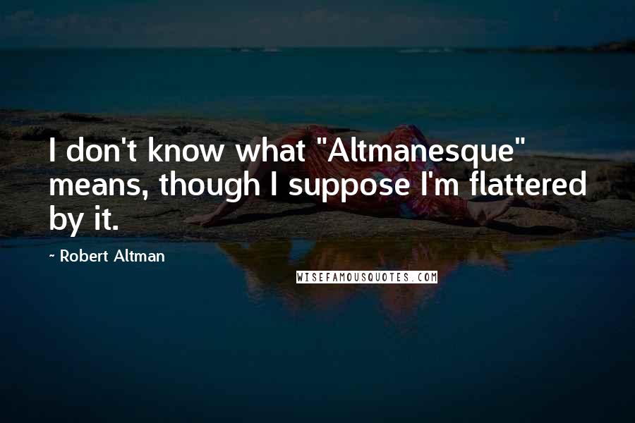 Robert Altman quotes: I don't know what "Altmanesque" means, though I suppose I'm flattered by it.