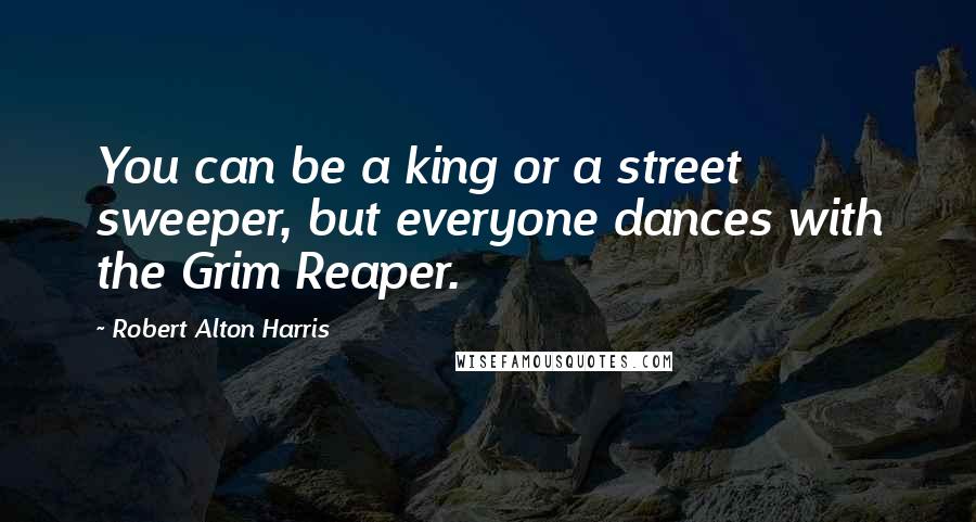 Robert Alton Harris quotes: You can be a king or a street sweeper, but everyone dances with the Grim Reaper.