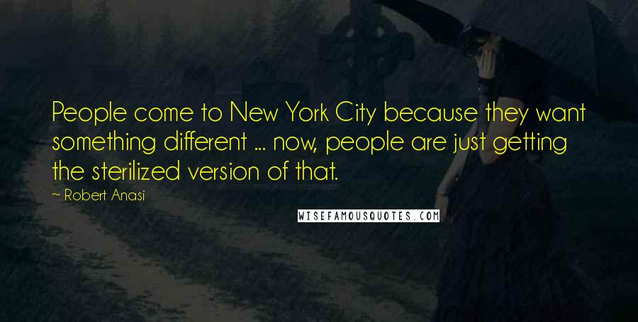 Robert Anasi quotes: People come to New York City because they want something different ... now, people are just getting the sterilized version of that.