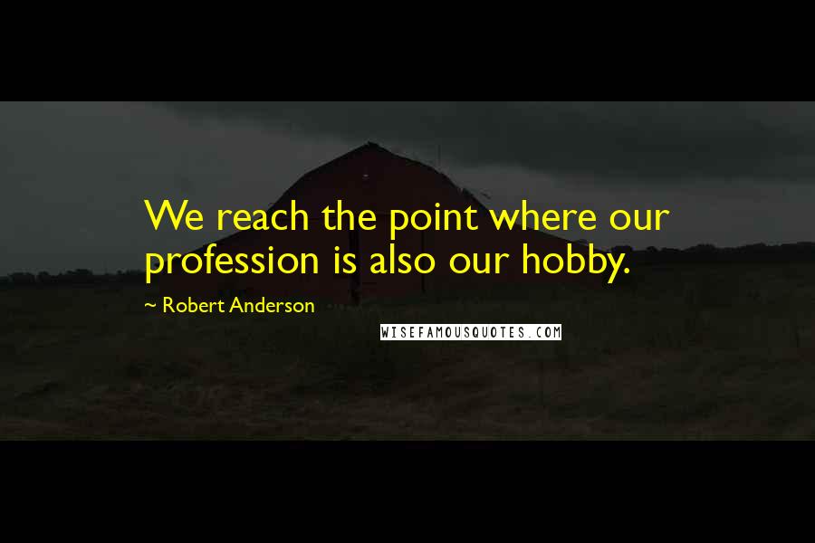 Robert Anderson quotes: We reach the point where our profession is also our hobby.