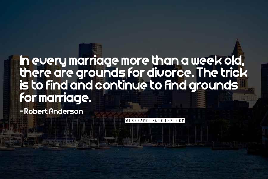 Robert Anderson quotes: In every marriage more than a week old, there are grounds for divorce. The trick is to find and continue to find grounds for marriage.