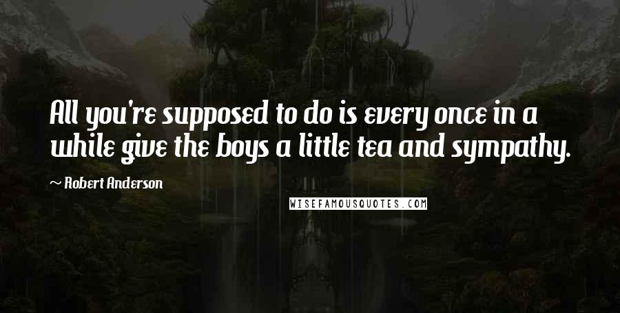 Robert Anderson quotes: All you're supposed to do is every once in a while give the boys a little tea and sympathy.