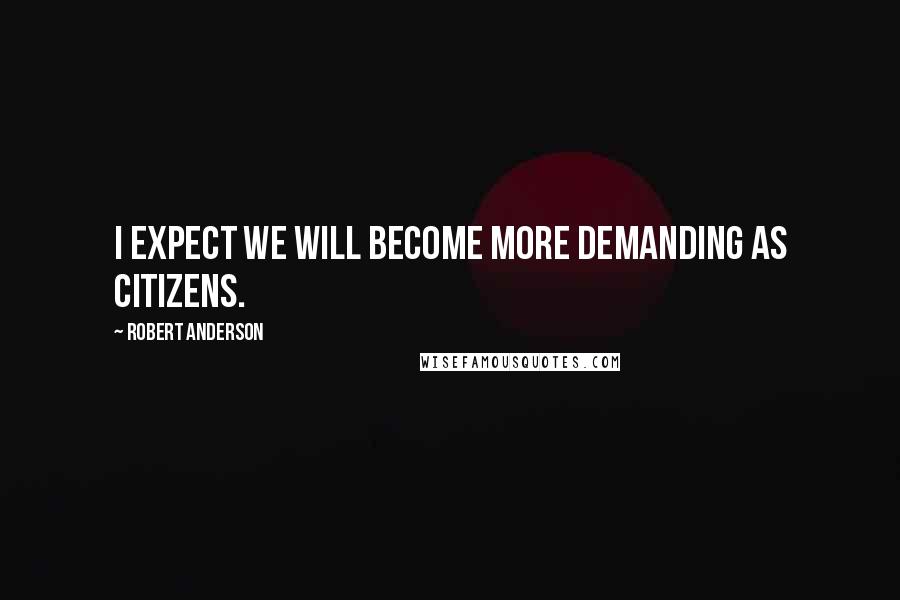 Robert Anderson quotes: I expect we will become more demanding as citizens.